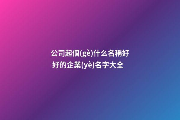 公司起個(gè)什么名稱好 好的企業(yè)名字大全-第1張-公司起名-玄機(jī)派
